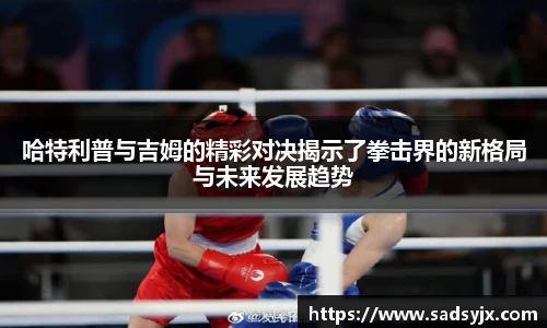 好博哈特利普与吉姆的精彩对决揭示了拳击界的新格局与未来发展趋势